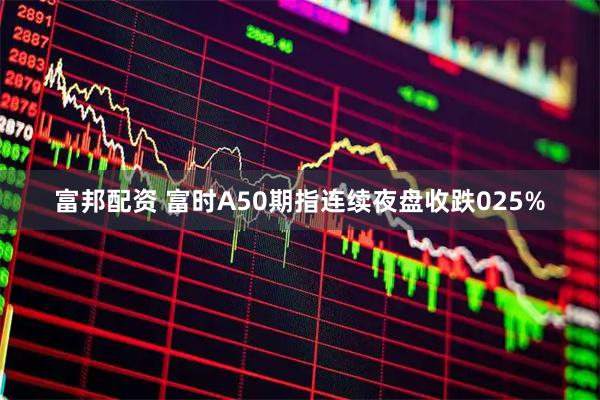 富邦配资 富时A50期指连续夜盘收跌025%