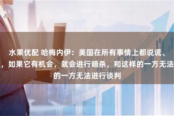 水果优配 哈梅内伊：美国在所有事情上都说谎、背信弃义，如果它有机会，就会进行暗杀，和这样的一方无法进行谈判