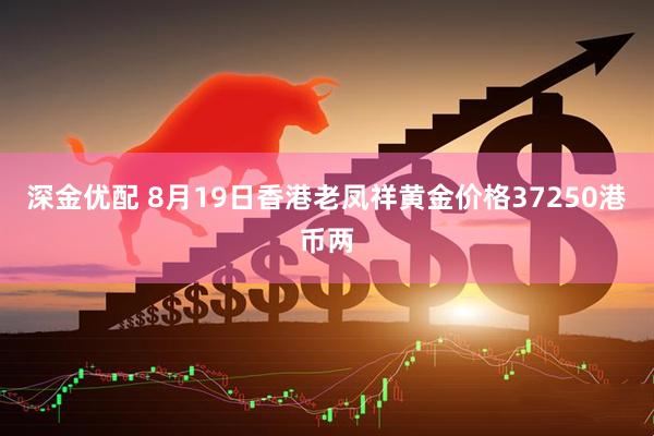 深金优配 8月19日香港老凤祥黄金价格37250港币两