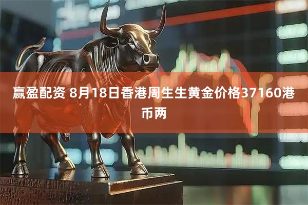 赢盈配资 8月18日香港周生生黄金价格37160港币两