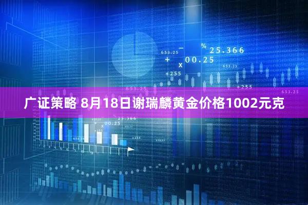 广证策略 8月18日谢瑞麟黄金价格1002元克