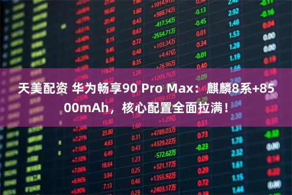 天美配资 华为畅享90 Pro Max：麒麟8系+8500mAh，核心配置全面拉满！