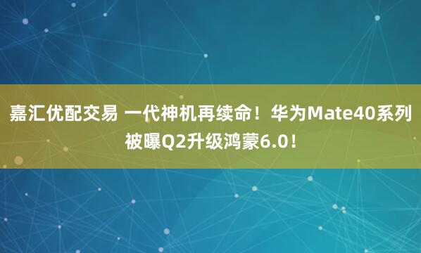 嘉汇优配交易 一代神机再续命！华为Mate40系列被曝Q2升级鸿蒙6.0！