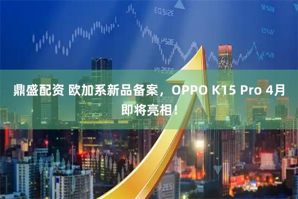 鼎盛配资 欧加系新品备案，OPPO K15 Pro 4月即将亮相！