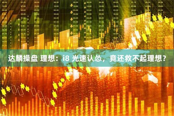达麟操盘 理想：i8 光速认怂，竟还救不起理想？