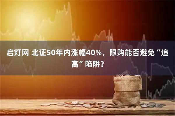 启灯网 北证50年内涨幅40%，限购能否避免“追高”陷阱？