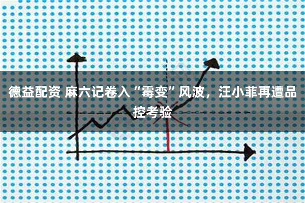 德益配资 麻六记卷入“霉变”风波，汪小菲再遭品控考验