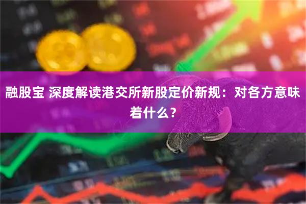 融股宝 深度解读港交所新股定价新规：对各方意味着什么？