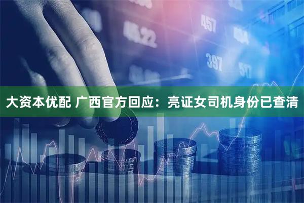 大资本优配 广西官方回应：亮证女司机身份已查清