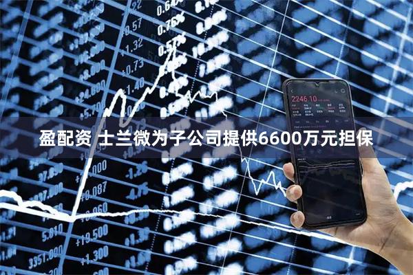 盈配资 士兰微为子公司提供6600万元担保