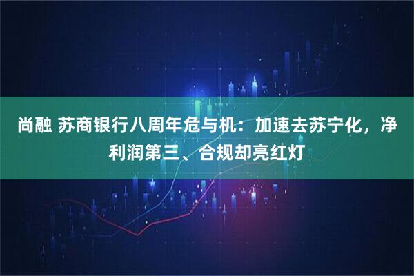 尚融 苏商银行八周年危与机：加速去苏宁化，净利润第三、合规却亮红灯