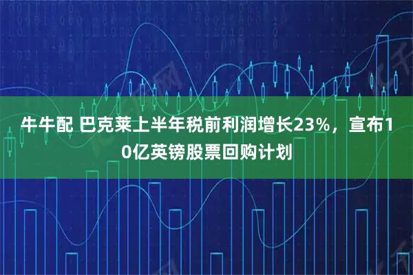 牛牛配 巴克莱上半年税前利润增长23%，宣布10亿英镑股票回购计划