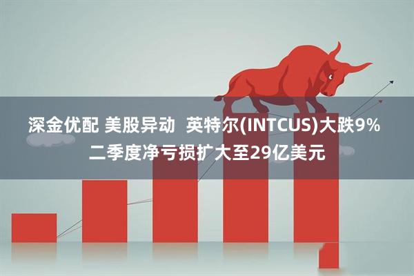深金优配 美股异动  英特尔(INTCUS)大跌9% 二季度净亏损扩大至29亿美元