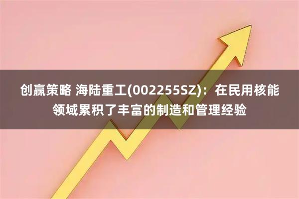 创赢策略 海陆重工(002255SZ)：在民用核能领域累积了丰富的制造和管理经验