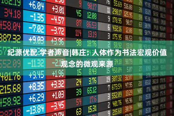 纪源优配 学者声音|韩庄: 人体作为书法宏观价值观念的微观来源