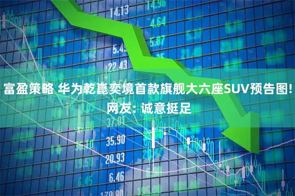 富盈策略 华为乾崑奕境首款旗舰大六座SUV预告图! 网友: 诚意挺足