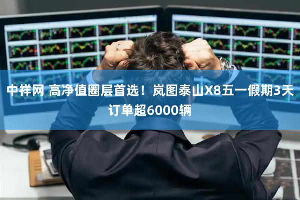 中祥网 高净值圈层首选！岚图泰山X8五一假期3天订单超6000辆