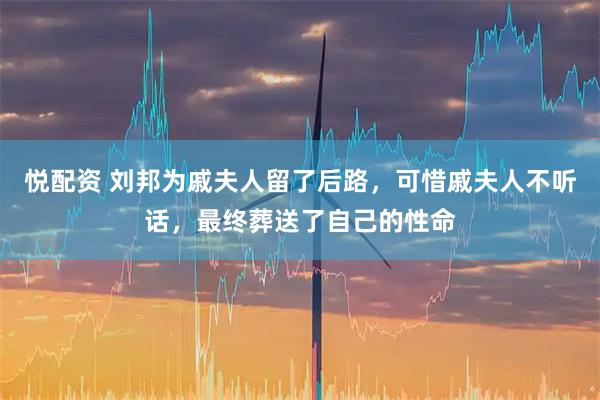 悦配资 刘邦为戚夫人留了后路，可惜戚夫人不听话，最终葬送了自己的性命