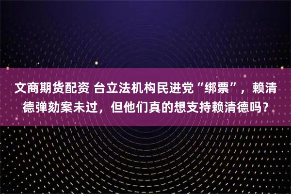 文商期货配资 台立法机构民进党“绑票”，赖清德弹劾案未过，但他们真的想支持赖清德吗？