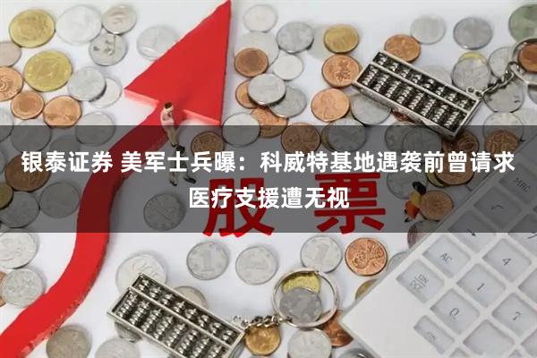 银泰证券 美军士兵曝：科威特基地遇袭前曾请求医疗支援遭无视